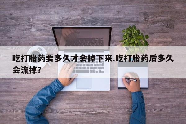 米非米索在线购微信吃打胎药要多久才会掉下来.吃打胎药后多久会流掉？