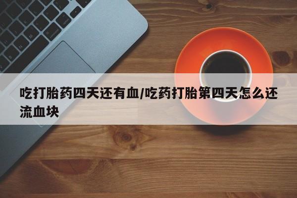 米非米索在线购微信吃打胎药四天还有血/吃药打胎第四天怎么还流血块