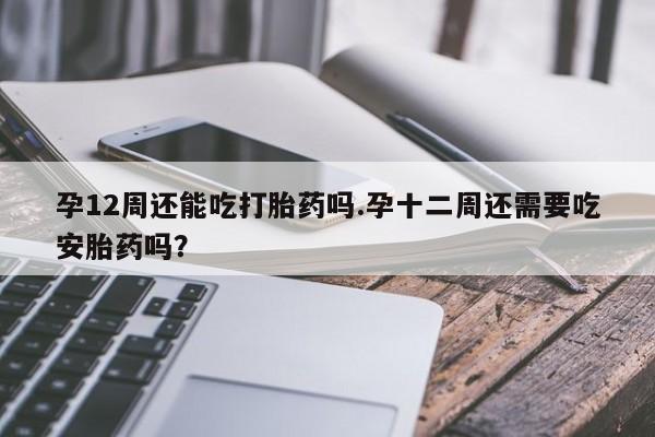 米非米索在线购微信孕12周还能吃打胎药吗.孕十二周还需要吃安胎药吗？