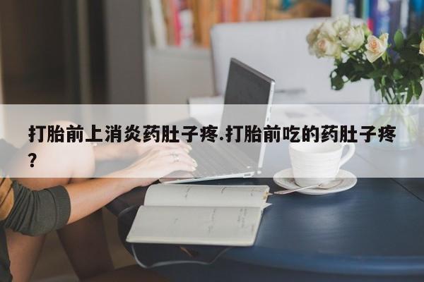 米非米索在线购微信打胎前上消炎药肚子疼.打胎前吃的药肚子疼？