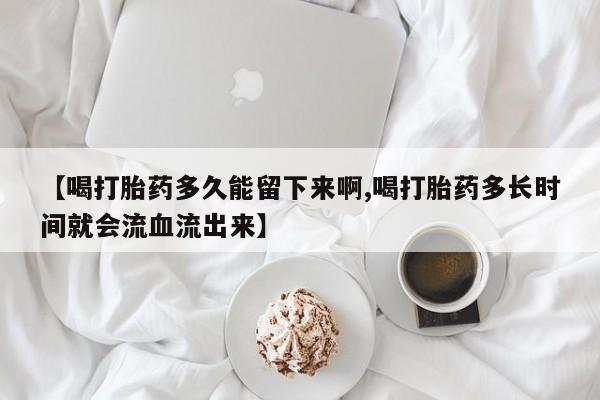 米非米索在线购微信【喝打胎药多久能留下来啊,喝打胎药多长时间就会流血流出来】