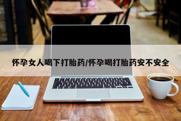 米非米索在线购微信怀孕女人喝下打胎药/怀孕喝打胎药安不安全