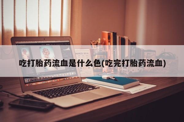 米非米索在线购微信吃打胎药流血是什么色(吃完打胎药流血)