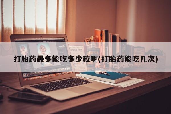 米非米索在线购微信打胎药最多能吃多少粒啊(打胎药能吃几次)