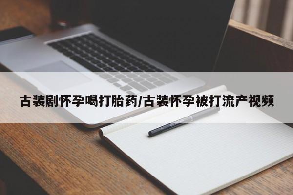 米非米索在线购微信古装剧怀孕喝打胎药/古装怀孕被打流产视频
