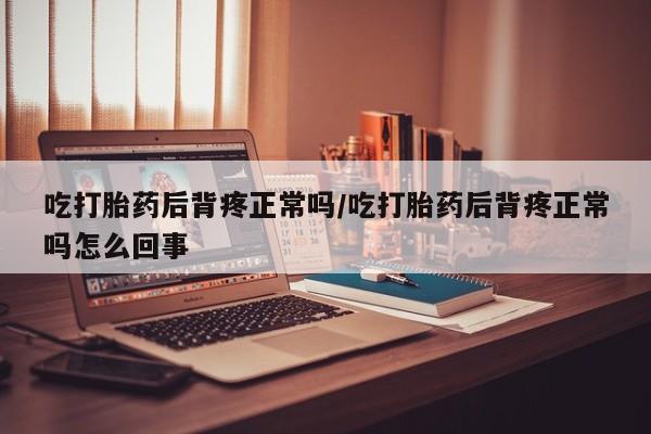 米非米索在线购微信吃打胎药后背疼正常吗/吃打胎药后背疼正常吗怎么回事