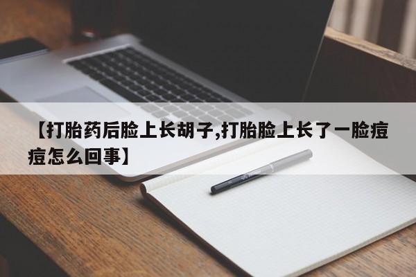 米非米索在线购微信【打胎药后脸上长胡子,打胎脸上长了一脸痘痘怎么回事】
