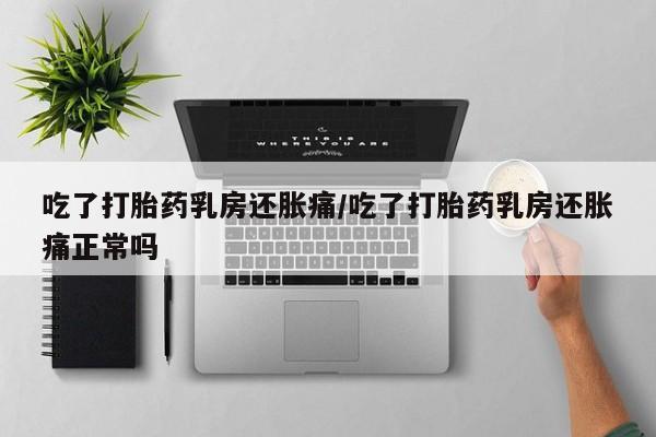 米非米索在线购微信吃了打胎药乳房还胀痛/吃了打胎药乳房还胀痛正常吗