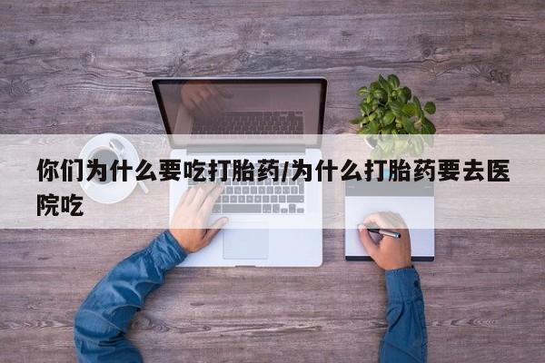 米非米索在线购微信你们为什么要吃打胎药/为什么打胎药要去医院吃