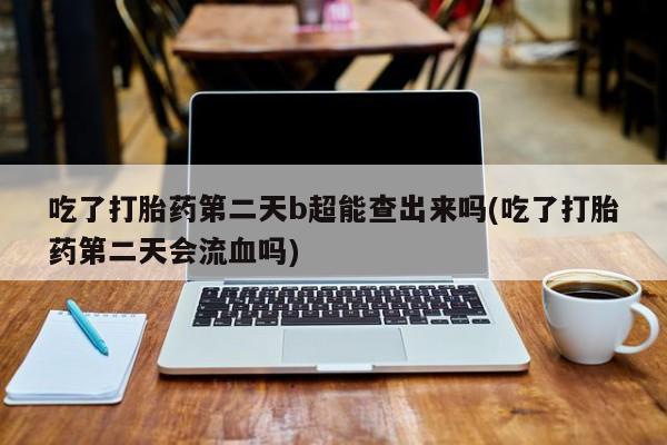 米非米索在线购微信吃了打胎药第二天b超能查出来吗(吃了打胎药第二天会流血吗)