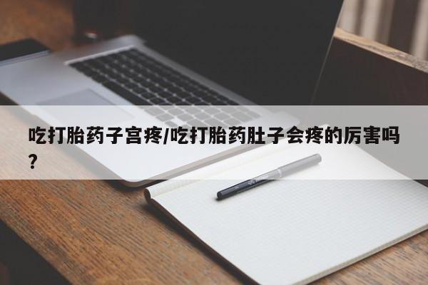 米非米索在线购微信吃打胎药子宫疼/吃打胎药肚子会疼的厉害吗?