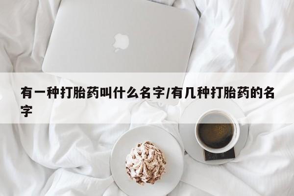 米非米索在线购微信有一种打胎药叫什么名字/有几种打胎药的名字