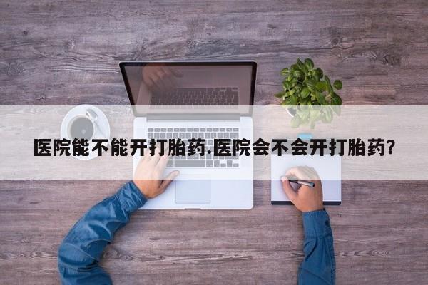 米非米索在线购微信医院能不能开打胎药.医院会不会开打胎药？