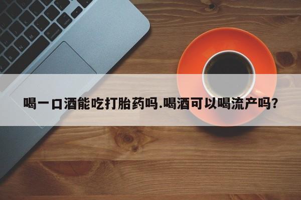 米非米索在线购微信喝一口酒能吃打胎药吗.喝酒可以喝流产吗？