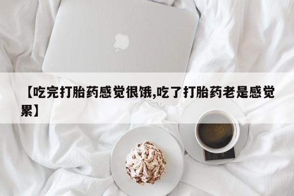 米非米索在线购微信【吃完打胎药感觉很饿,吃了打胎药老是感觉累】