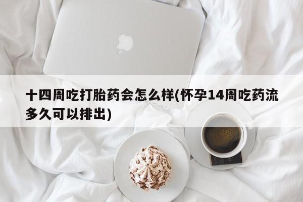 米非米索在线购微信十四周吃打胎药会怎么样(怀孕14周吃药流多久可以排出)