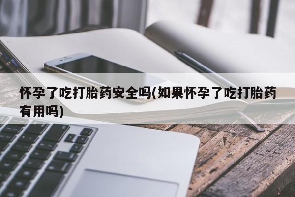 米非米索在线购微信怀孕了吃打胎药安全吗(如果怀孕了吃打胎药有用吗)