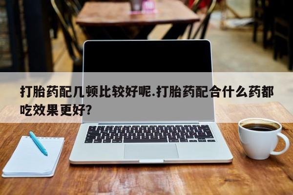 米非米索在线购微信打胎药配几顿比较好呢.打胎药配合什么药都吃效果更好？