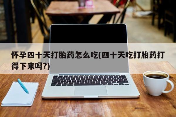 米非米索在线购微信怀孕四十天打胎药怎么吃(四十天吃打胎药打得下来吗?)