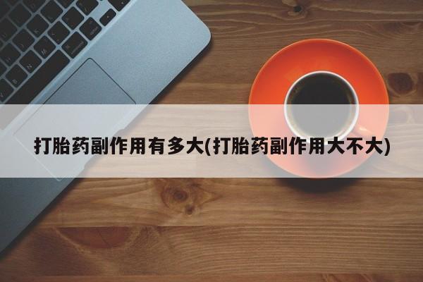 米非米索在线购微信打胎药副作用有多大(打胎药副作用大不大)