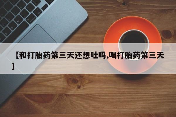 米非米索在线购微信【和打胎药第三天还想吐吗,喝打胎药第三天】