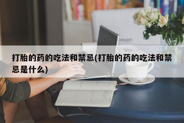 米非米索在线购微信打胎的药的吃法和禁忌(打胎的药的吃法和禁忌是什么)