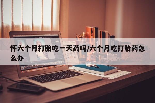 米非米索在线购微信怀六个月打胎吃一天药吗/六个月吃打胎药怎么办