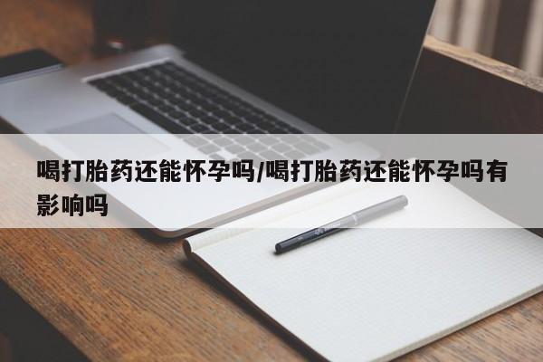 米非米索在线购微信喝打胎药还能怀孕吗/喝打胎药还能怀孕吗有影响吗