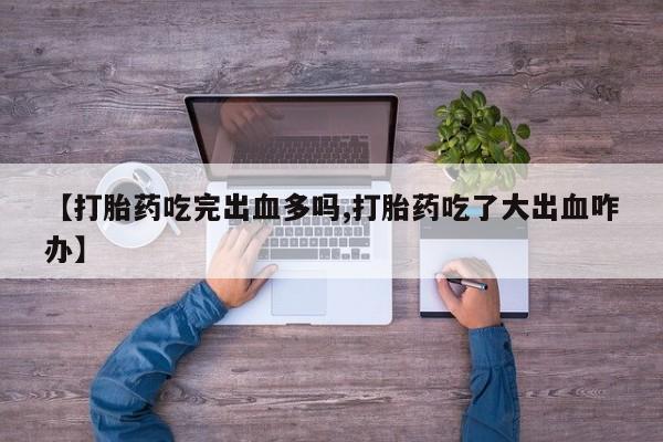 米非米索在线购微信【打胎药吃完出血多吗,打胎药吃了大出血咋办】