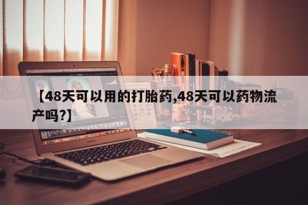 米非米索在线购微信【48天可以用的打胎药,48天可以药物流产吗?】
