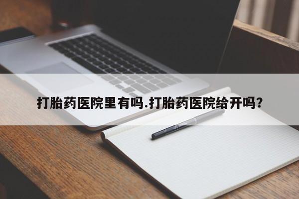 米非米索在线购微信打胎药医院里有吗.打胎药医院给开吗？