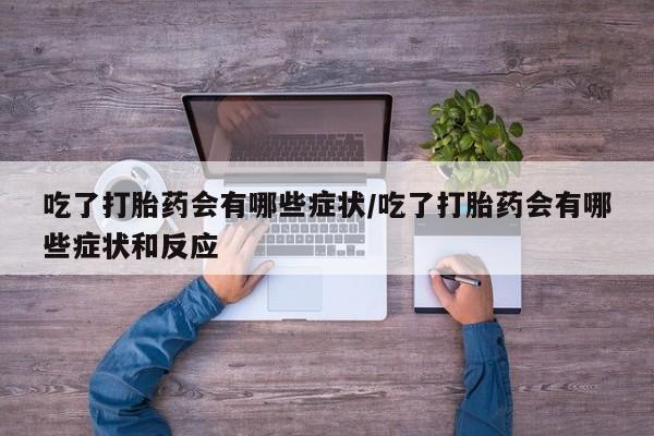 米非米索在线购微信吃了打胎药会有哪些症状/吃了打胎药会有哪些症状和反应