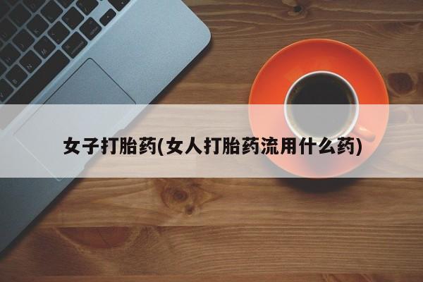 米非米索在线购微信女子打胎药(女人打胎药流用什么药)