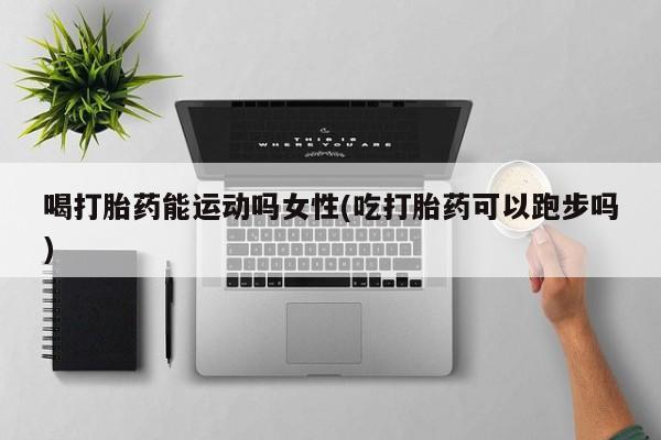 米非米索在线购微信喝打胎药能运动吗女性(吃打胎药可以跑步吗)