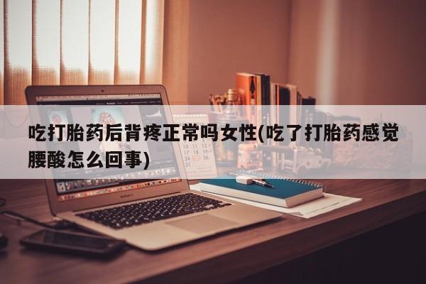 米非米索在线购微信吃打胎药后背疼正常吗女性(吃了打胎药感觉腰酸怎么回事)
