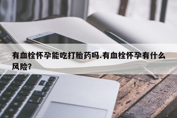 米非米索在线购微信有血栓怀孕能吃打胎药吗.有血栓怀孕有什么风险？
