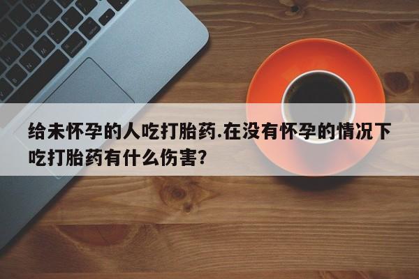 米非米索在线购微信给未怀孕的人吃打胎药.在没有怀孕的情况下吃打胎药有什么伤害？