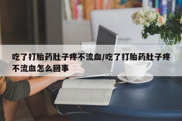 米非米索在线购微信吃了打胎药肚子疼不流血/吃了打胎药肚子疼不流血怎么回事