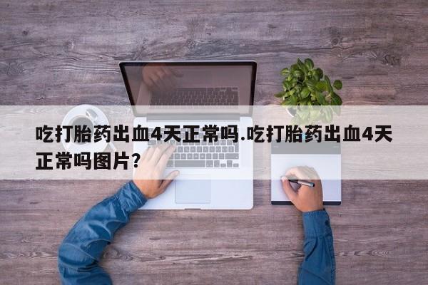 米非米索在线购微信吃打胎药出血4天正常吗.吃打胎药出血4天正常吗图片？