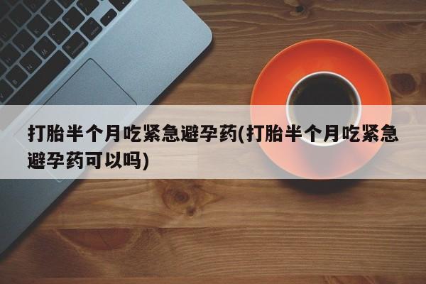 米非米索在线购微信打胎半个月吃紧急避孕药(打胎半个月吃紧急避孕药可以吗)